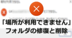 「場所が利用できません」と表示されるフォルダの修復方法