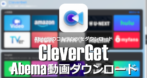 CleverGet Abema動画ダウンロード のインストールと使い方