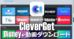 CleverGet Disney+動画ダウンロード のインストールと使い方