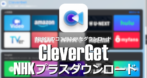 CleverGet NHKプラスダウンロード のインストールと使い方