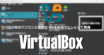 Oracle VM VirtualBox のインストールと使い方